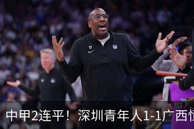 中甲2连平！深圳青年人1-1广西恒宸 深圳让出榜首净胜球劣势暂第2
