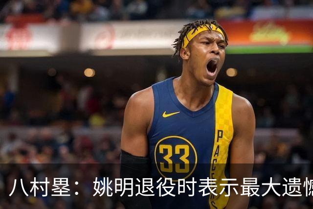 八村塁：姚明退役时表示最大遗憾是后继无人 我也在思考谁能接替我的位置