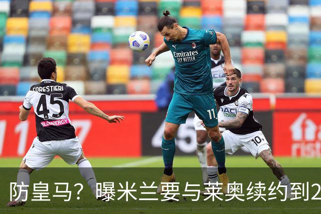 防皇马？曝米兰要与莱奥续约到2027 违约金升到2亿